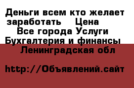 Деньги всем кто желает заработать. › Цена ­ 500 - Все города Услуги » Бухгалтерия и финансы   . Ленинградская обл.